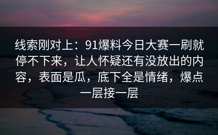 线索刚对上:91爆料今日大赛一刷就停不下来,让人怀疑还有没放出的内容,表面是瓜,底下全是情绪,爆点一层接一层 线索刚对上:91爆料今日大赛一刷就停不下来,让人怀疑还有没放出的内容,表面是瓜,底下全是情绪,爆点一层接一层