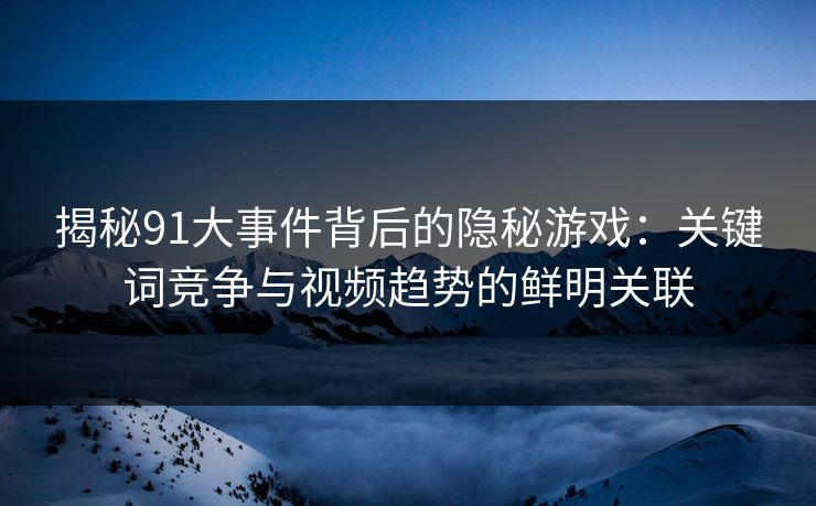 揭秘91大事件背后的隐秘游戏:关键词竞争与视频趋势的鲜明关联
