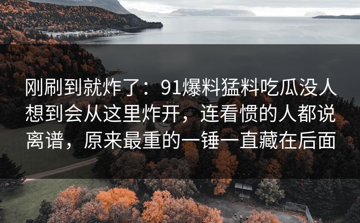 刚刷到就炸了:91爆料猛料吃瓜没人想到会从这里炸开,连看惯的人都说离谱,原来最重的一锤一直藏在后面