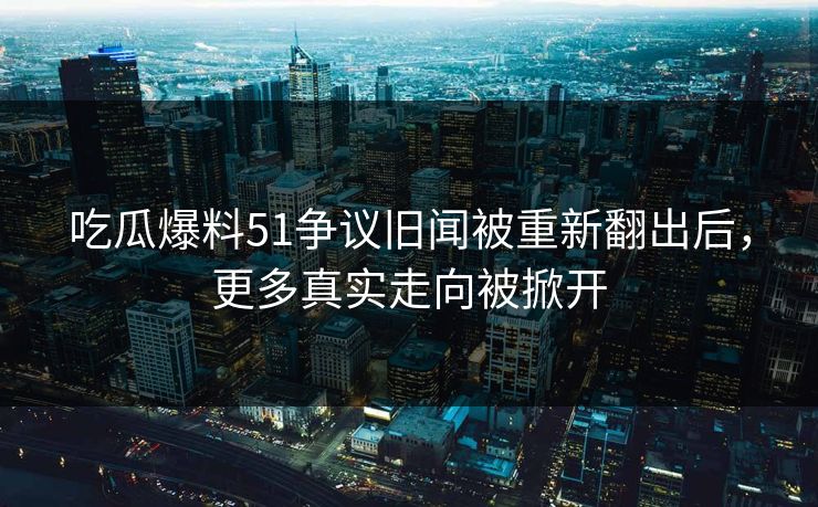 吃瓜爆料51争议旧闻被重新翻出后,更多真实走向被掀开 吃瓜爆料51争议旧闻被重新翻出后,更多真实走向被掀开