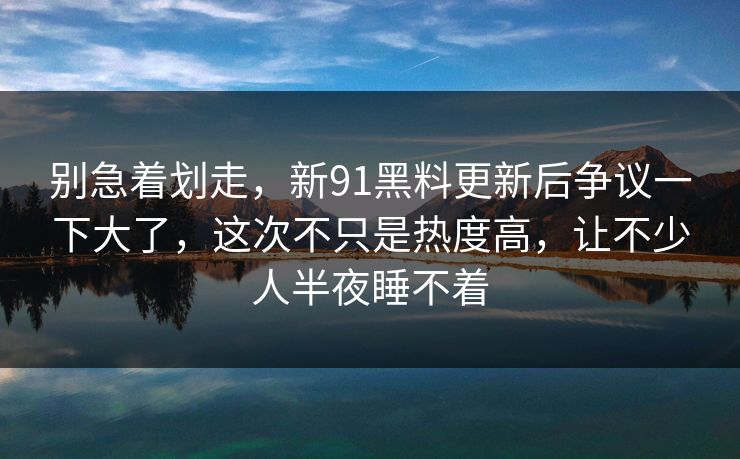 别急着划走,新91黑料更新后争议一下大了,这次不只是热度高,让不少人半夜睡不着