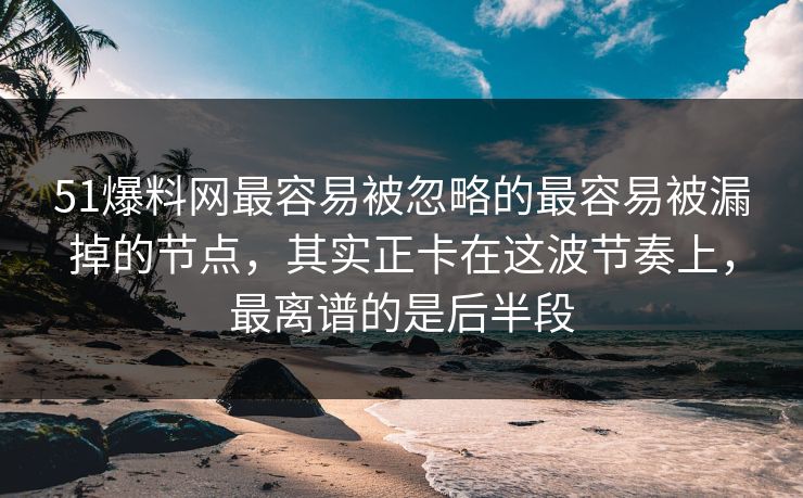 51爆料网最容易被忽略的最容易被漏掉的节点,其实正卡在这波节奏上,最离谱的是后半段