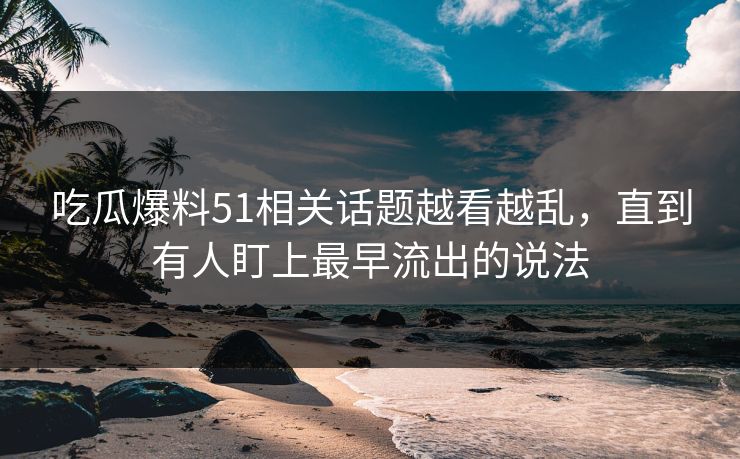 吃瓜爆料51相关话题越看越乱,直到有人盯上最早流出的说法
