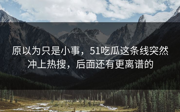 原以为只是小事,51吃瓜这条线突然冲上热搜,后面还有更离谱的