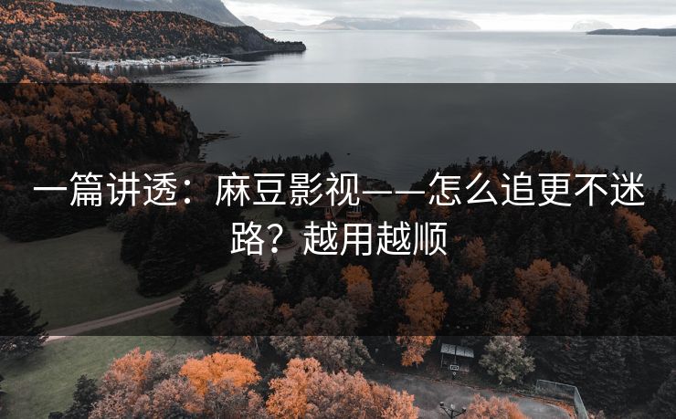 一篇讲透：麻豆影视——怎么追更不迷路？越用越顺