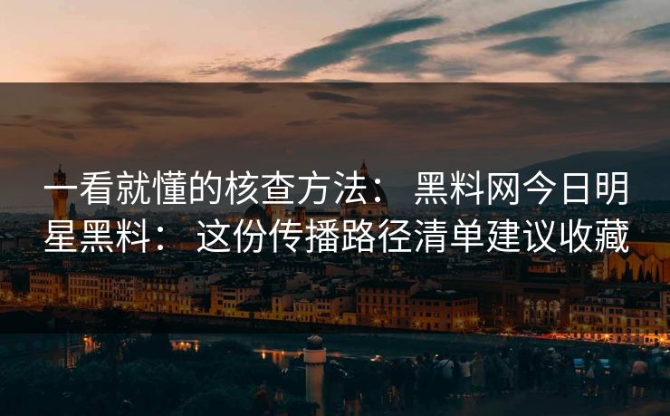一看就懂的核查方法： 黑料网今日明星黑料： 这份传播路径清单建议收藏