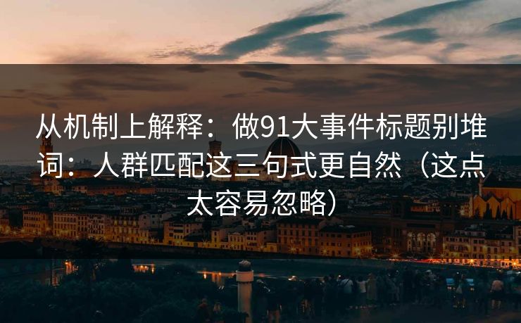 从机制上解释:做91大事件标题别堆词:人群匹配这三句式更自然(这点太容易忽略) 从机制上解释:做91大事件标题别堆词:人群匹配这三句式更自然(这点太容易忽略)