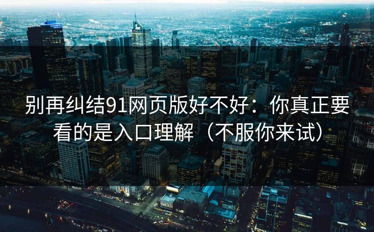 别再纠结91网页版好不好：你真正要看的是入口理解（不服你来试）