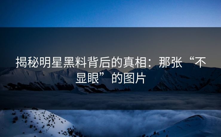 揭秘明星黑料背后的真相:那张“不显眼”的图片