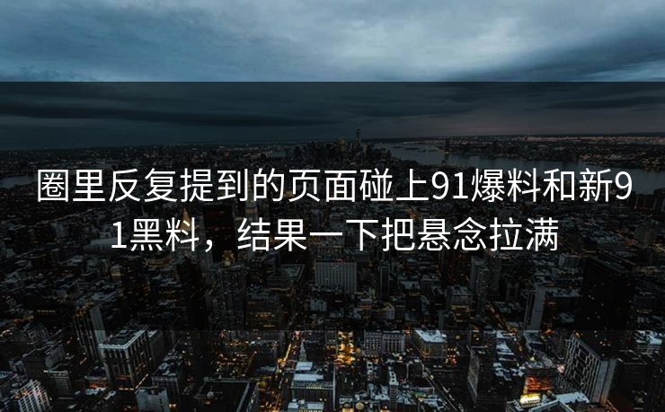 圈里反复提到的页面碰上91爆料和新91黑料,结果一下把悬念拉满