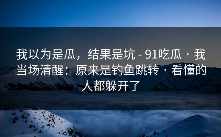 我以为是瓜,结果是坑 - 91吃瓜 · 我当场清醒:原来是钓鱼跳转 · 看懂的人都躲开了