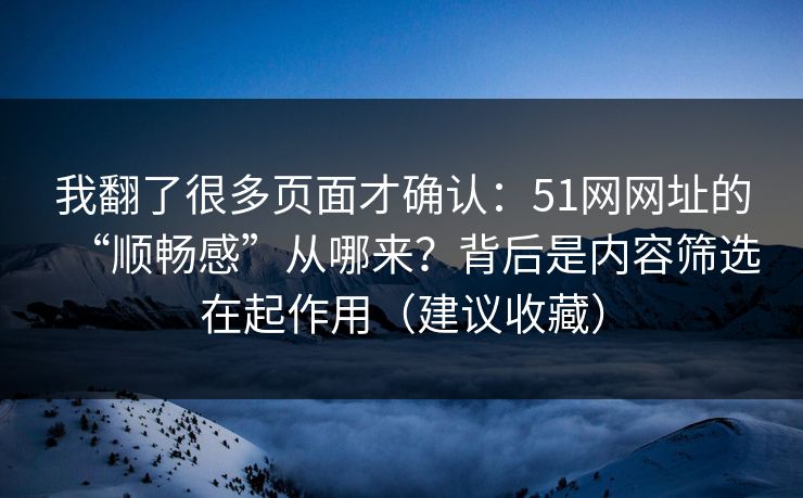 我翻了很多页面才确认：51网网址的“顺畅感”从哪来？背后是内容筛选在起作用（建议收藏）