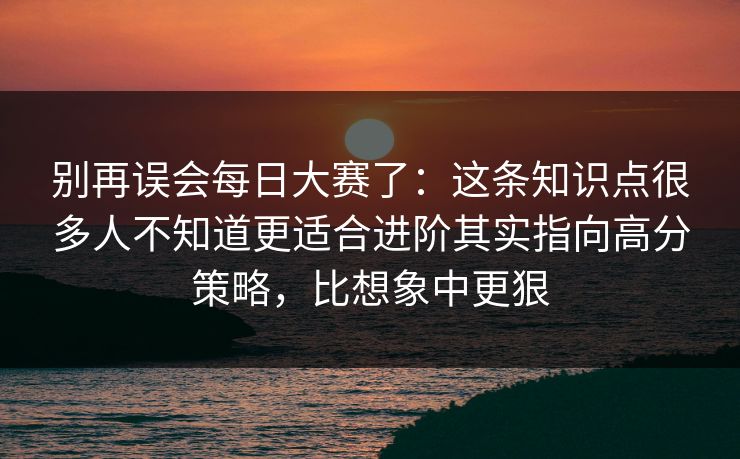 别再误会每日大赛了:这条知识点很多人不知道更适合进阶其实指向高分策略,比想象中更狠