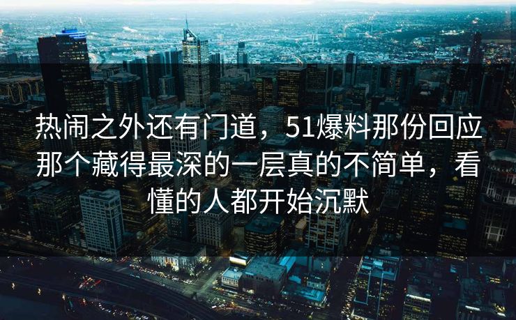 热闹之外还有门道,51爆料那份回应那个藏得最深的一层真的不简单,看懂的人都开始沉默