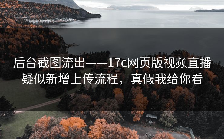 后台截图流出——17c网页版视频直播疑似新增上传流程,真假我给你看 后台截图流出——17c网页版视频直播疑似新增上传流程,真假我给你看