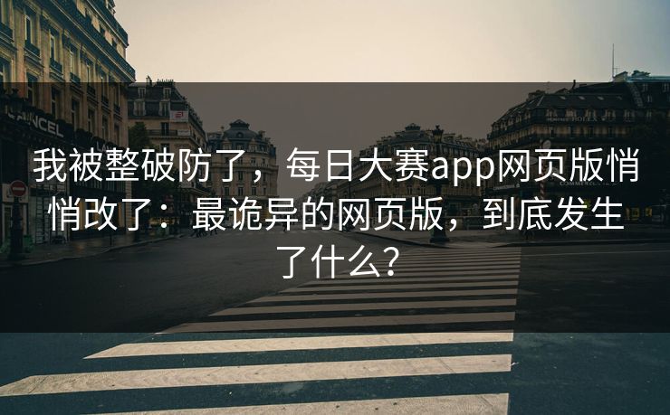 我被整破防了,每日大赛app网页版悄悄改了:最诡异的网页版,到底发生了什么? 我被整破防了,每日大赛app网页版悄悄改了:最诡异的网页版,到底发生了什么?