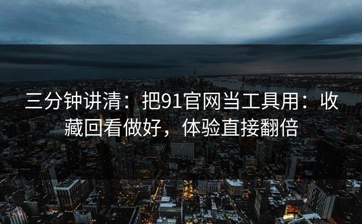 三分钟讲清：把91官网当工具用：收藏回看做好，体验直接翻倍