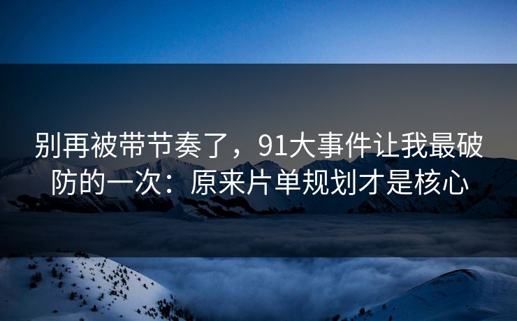 别再被带节奏了,91大事件让我最破防的一次:原来片单规划才是核心 别再被带节奏了,91大事件让我最破防的一次:原来片单规划才是核心
