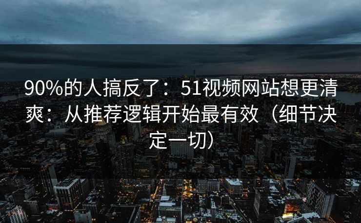 90%的人搞反了:51视频网站想更清爽:从推荐逻辑开始最有效(细节决定一切) 90%的人搞反了:51视频网站想更清爽:从推荐逻辑开始最有效(细节决定一切)