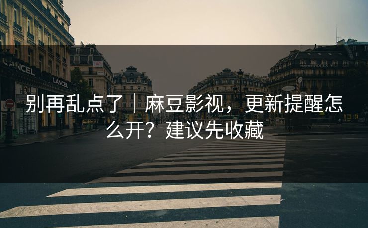 别再乱点了｜麻豆影视，更新提醒怎么开？建议先收藏