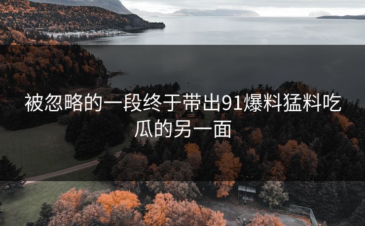 被忽略的一段终于带出91爆料猛料吃瓜的另一面