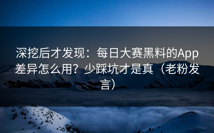 深挖后才发现:每日大赛黑料的App差异怎么用?少踩坑才是真(老粉发言) 深挖后才发现:每日大赛黑料的App差异怎么用?少踩坑才是真(老粉发言)