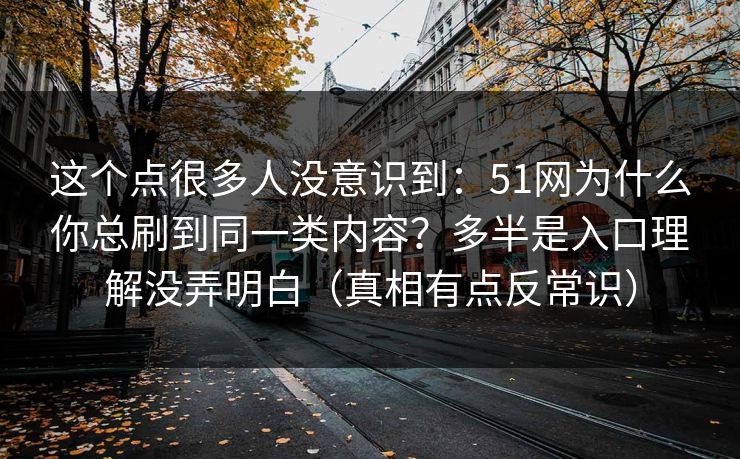 这个点很多人没意识到：51网为什么你总刷到同一类内容？多半是入口理解没弄明白（真相有点反常识）