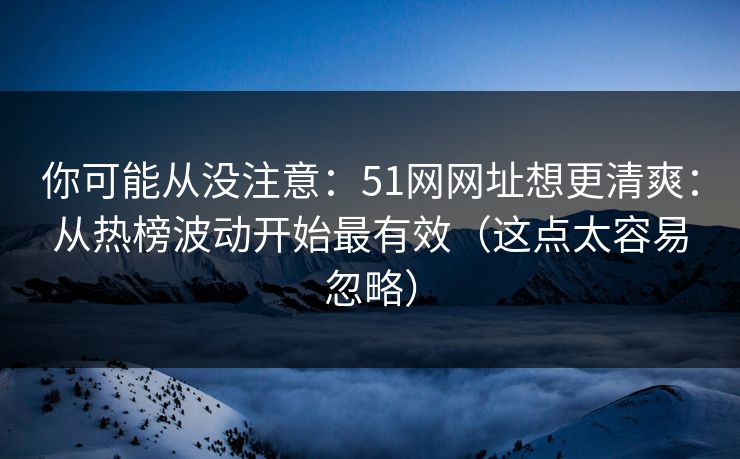 你可能从没注意:51网网址想更清爽:从热榜波动开始最有效(这点太容易忽略) 你可能从没注意:51网网址想更清爽:从热榜波动开始最有效(这点太容易忽略)