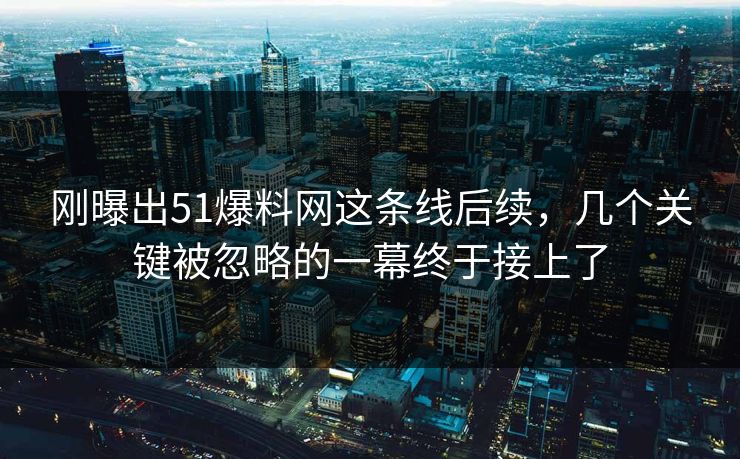 刚曝出51爆料网这条线后续,几个关键被忽略的一幕终于接上了