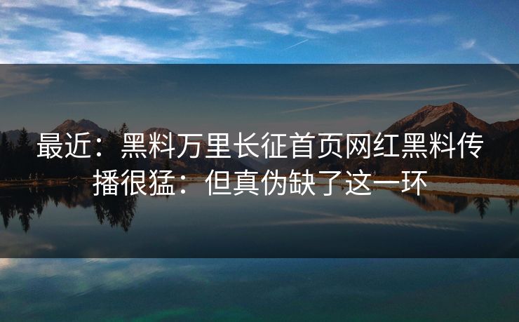 最近:黑料万里长征首页网红黑料传播很猛:但真伪缺了这一环 最近:黑料万里长征首页网红黑料传播很猛:但真伪缺了这一环