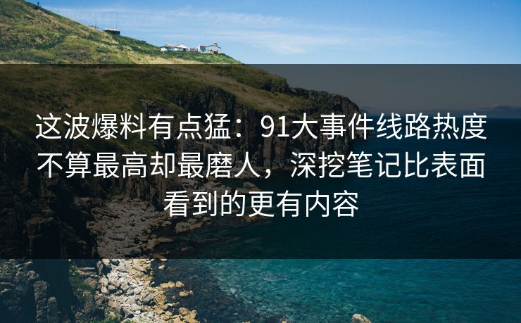 这波爆料有点猛:91大事件线路热度不算最高却最磨人,深挖笔记比表面看到的更有内容