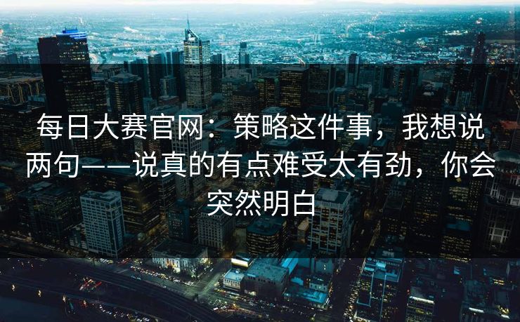 每日大赛官网：策略这件事，我想说两句——说真的有点难受太有劲，你会突然明白