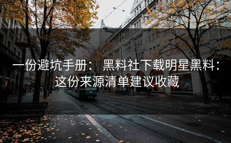 一份避坑手册： 黑料社下载明星黑料： 这份来源清单建议收藏