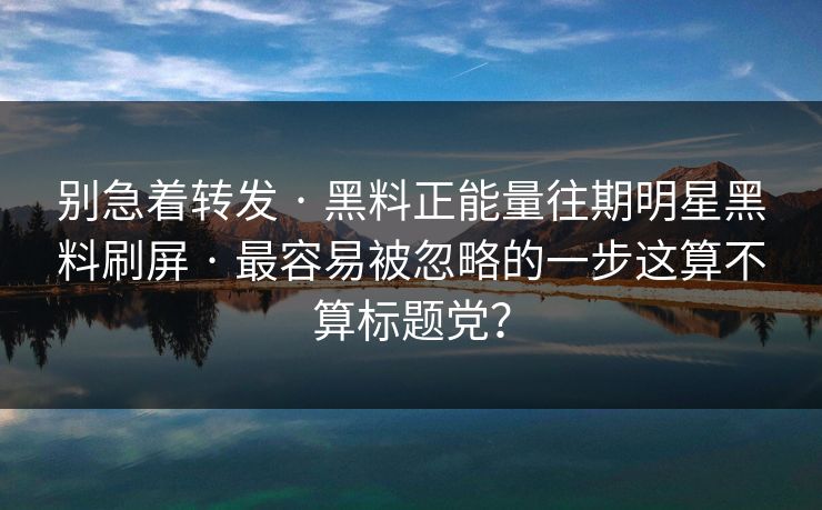 别急着转发 · 黑料正能量往期明星黑料刷屏 · 最容易被忽略的一步这算不算标题党? 别急着转发 · 黑料正能量往期明星黑料刷屏 · 最容易被忽略的一步这算不算标题党?