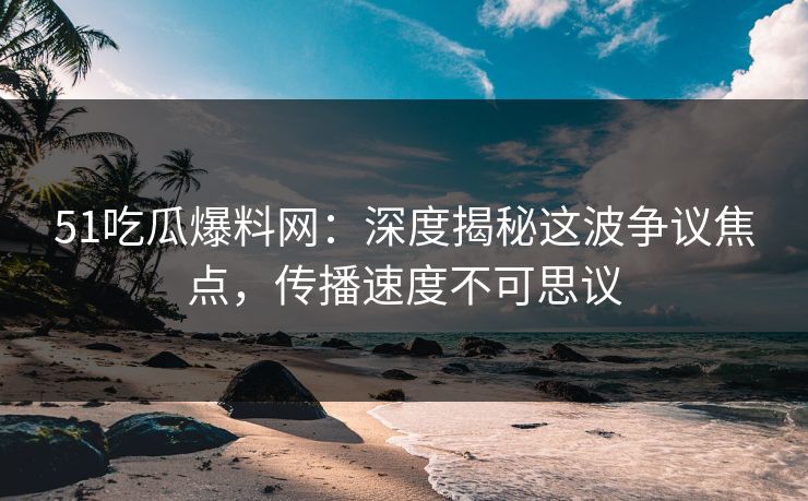 51吃瓜爆料网:深度揭秘这波争议焦点,传播速度不可思议