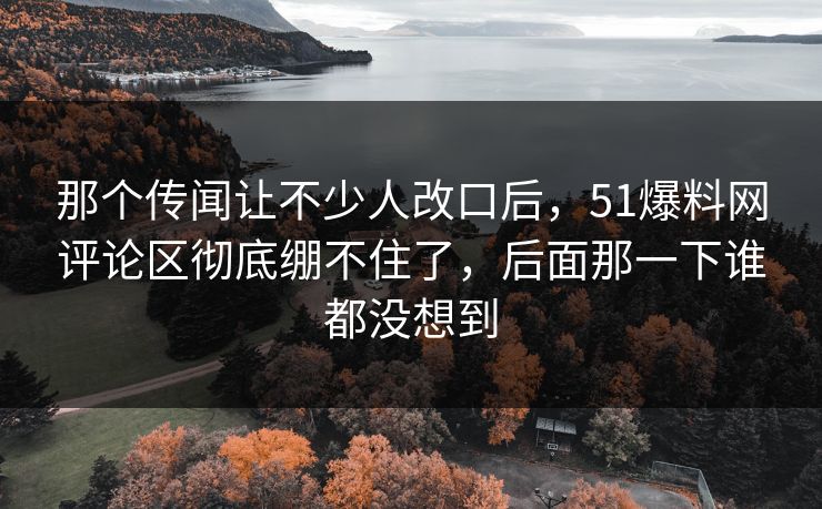 那个传闻让不少人改口后,51爆料网评论区彻底绷不住了,后面那一下谁都没想到
