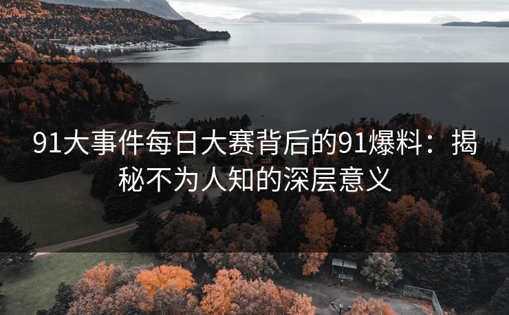 91大事件每日大赛背后的91爆料:揭秘不为人知的深层意义