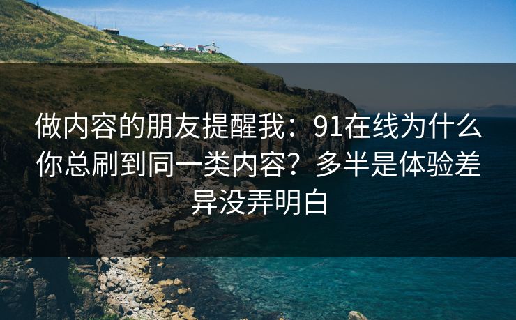 做内容的朋友提醒我:91在线为什么你总刷到同一类内容?多半是体验差异没弄明白 做内容的朋友提醒我:91在线为什么你总刷到同一类内容?多半是体验差异没弄明白