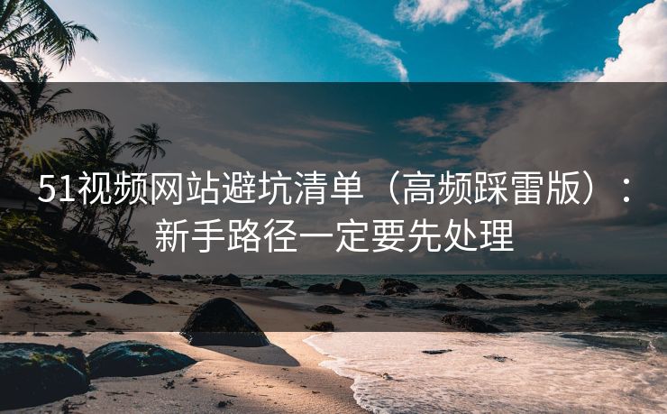 51视频网站避坑清单(高频踩雷版):新手路径一定要先处理 51视频网站避坑清单(高频踩雷版):新手路径一定要先处理