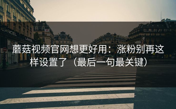 蘑菇视频官网想更好用:涨粉别再这样设置了(最后一句最关键) 蘑菇视频官网想更好用:涨粉别再这样设置了(最后一句最关键)