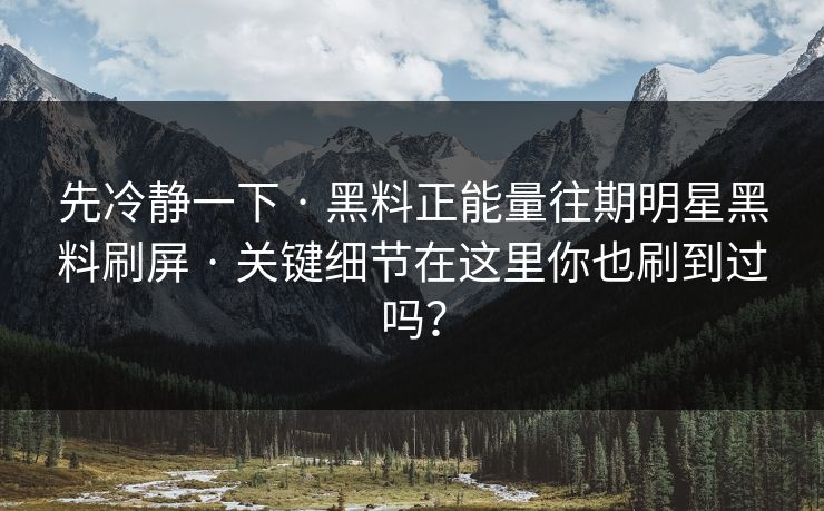 先冷静一下 · 黑料正能量往期明星黑料刷屏 · 关键细节在这里你也刷到过吗？