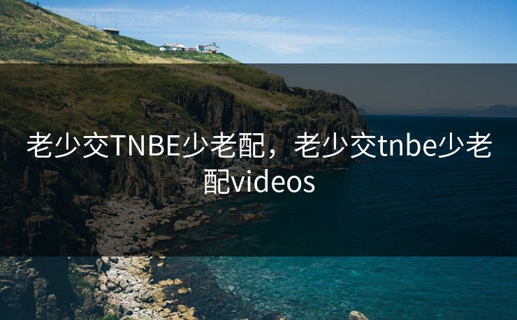 老少交TNBE少老配，老少交tnbe少老配videos