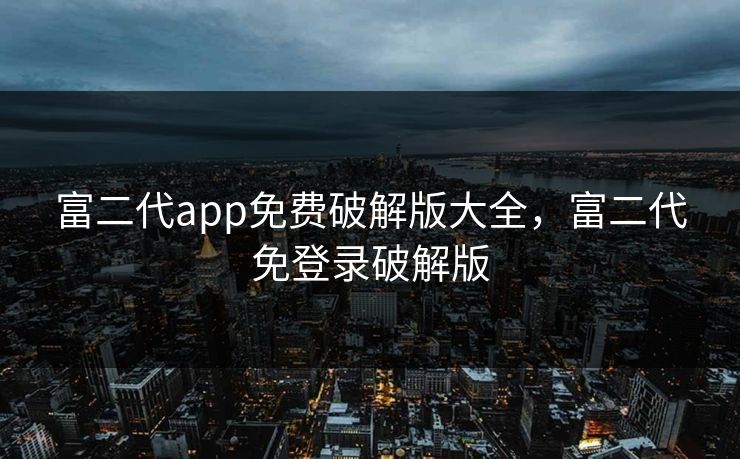 富二代app免费破解版大全，富二代免登录破解版
