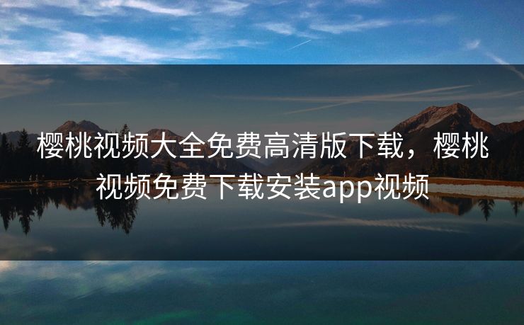 樱桃视频大全免费高清版下载，樱桃视频免费下载安装app视频