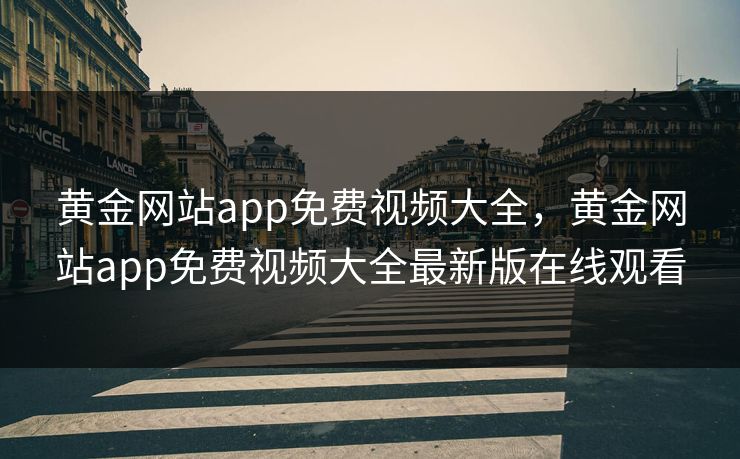 黄金网站app免费视频大全，黄金网站app免费视频大全最新版在线观看