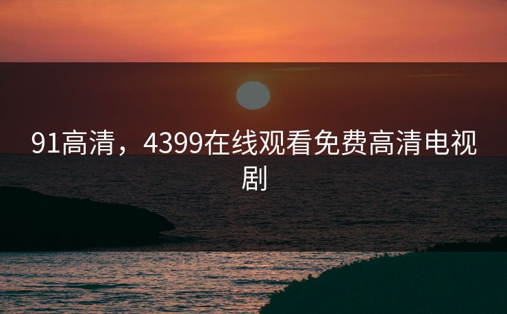91高清，4399在线观看免费高清电视剧