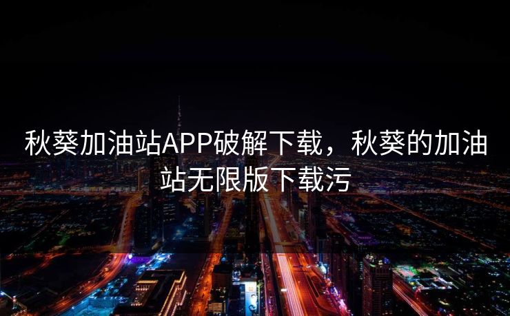 秋葵加油站APP破解下载,秋葵的加油站无限版下载污
