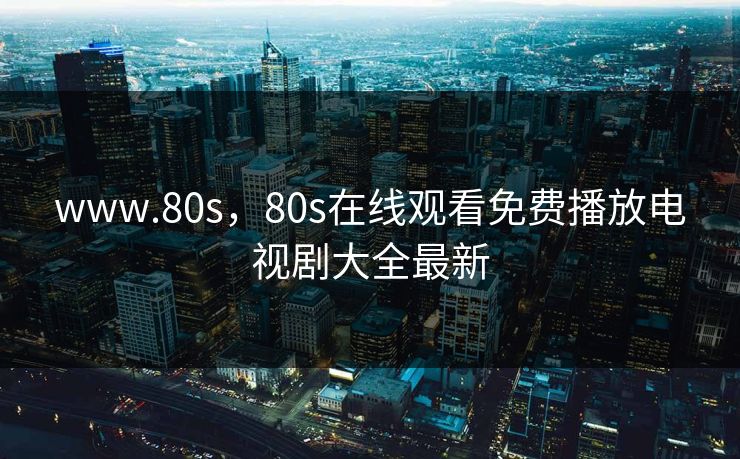 www.80s,80s在线观看免费播放电视剧大全最新 www.80s,80s在线观看免费播放电视剧大全最新