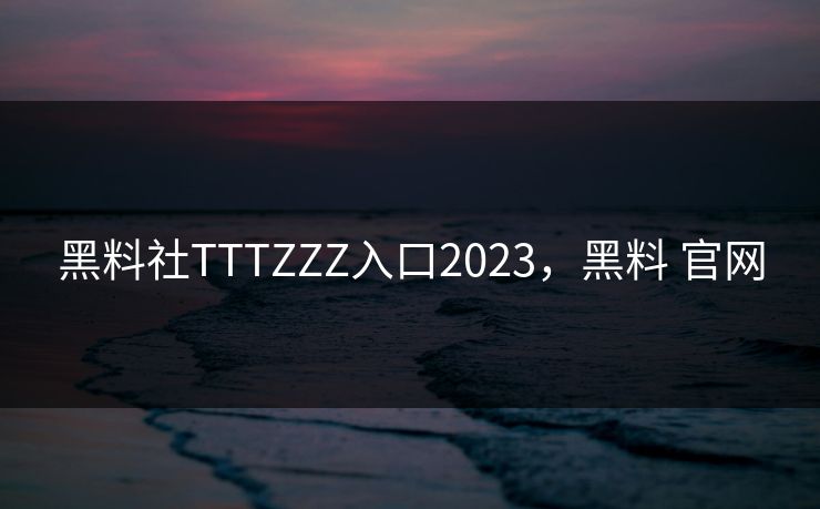 黑料社TTTZZZ入口2023，黑料 官网