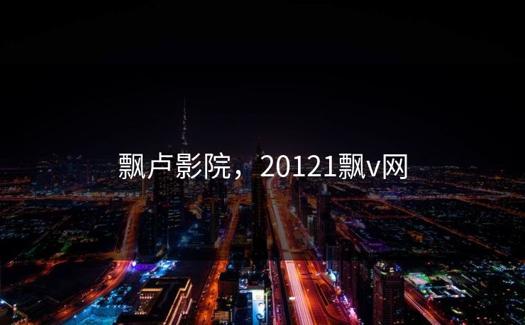 飘卢影院，20121飘v网